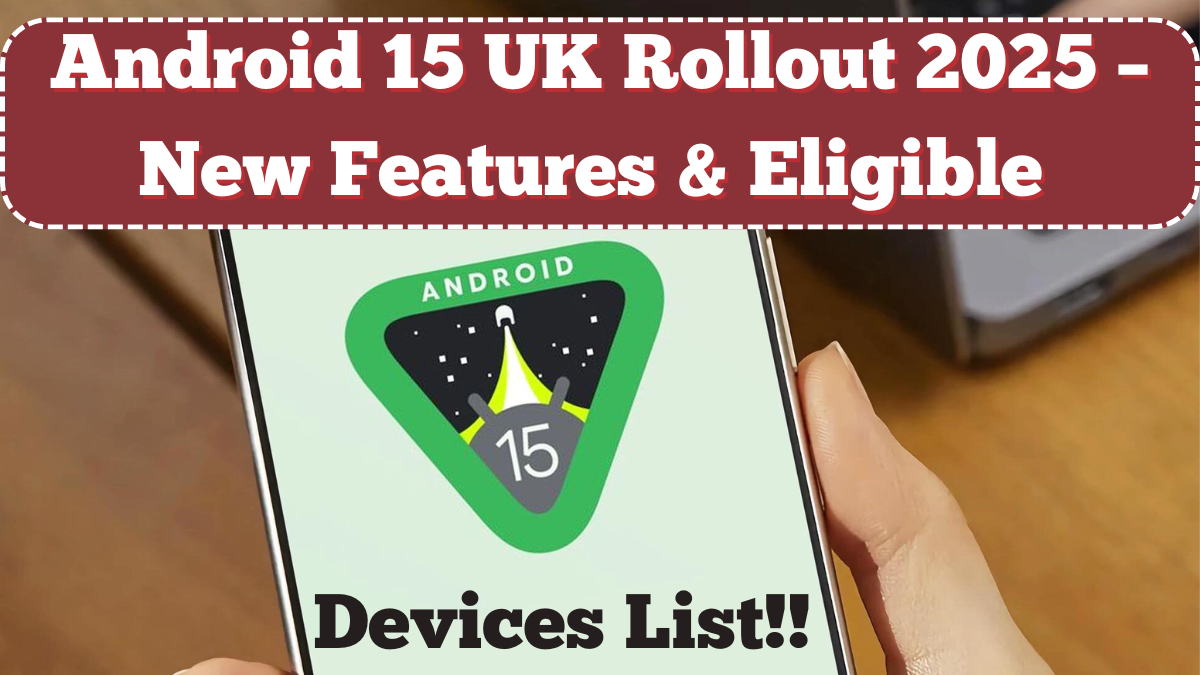 Android 15 UK Rollout 2025 – New Features & Eligible Devices List